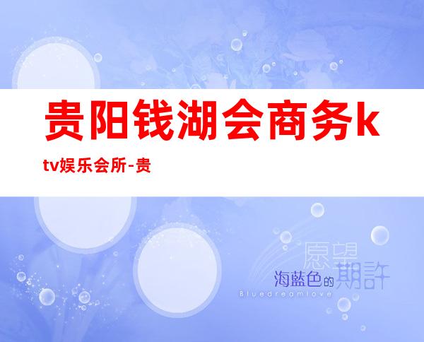 贵阳钱湖会商务ktv娱乐会所-贵阳性价比高的ktv – 贵阳清镇商务KTV