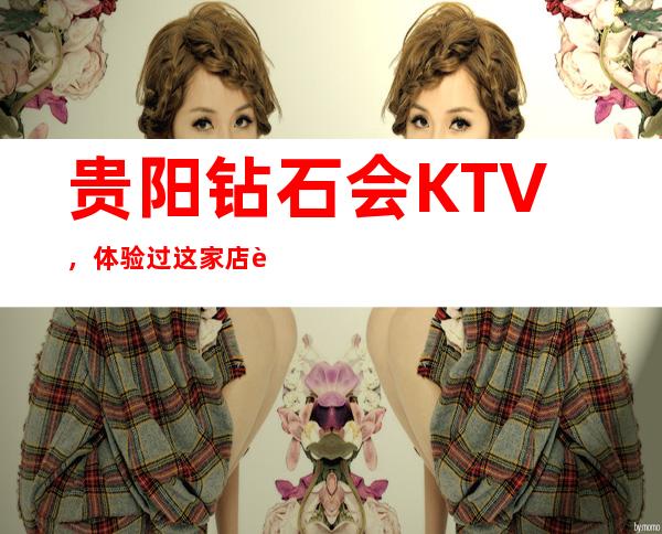 贵阳钻石会KTV，体验过这家店让人流连忘返