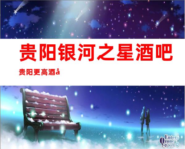 贵阳银河之星酒吧贵阳更高酒吧排行预订消费是多少?