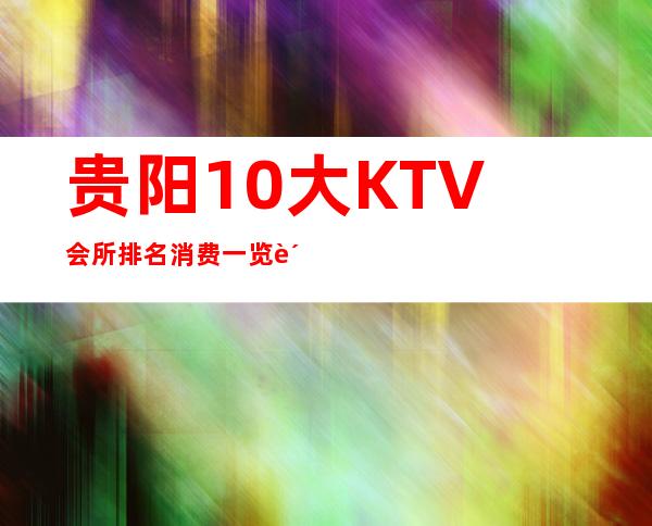 贵阳10大KTV会所排名消费一览贵阳KTV包厢档次消费预定价格