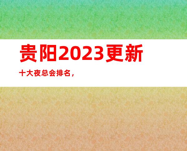 贵阳2023更新十大夜总会排名，这几家你不要再错过了！