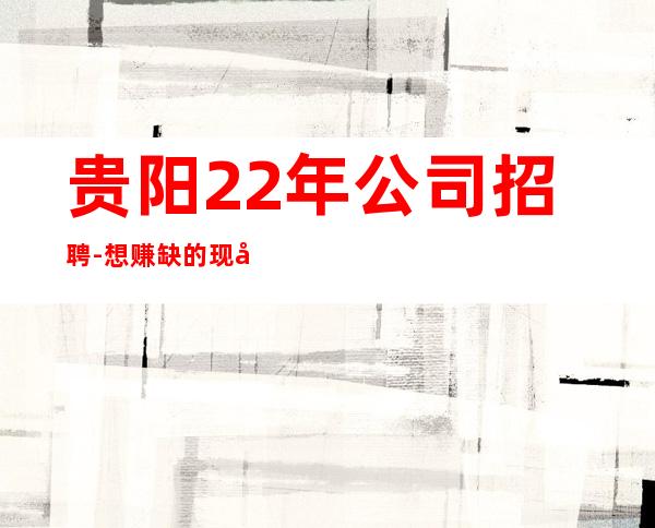 贵阳22年公司招聘-想赚缺的现在找我