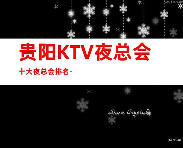 贵阳KTV夜总会/十大夜总会排名-新颖别致的夜总会推荐