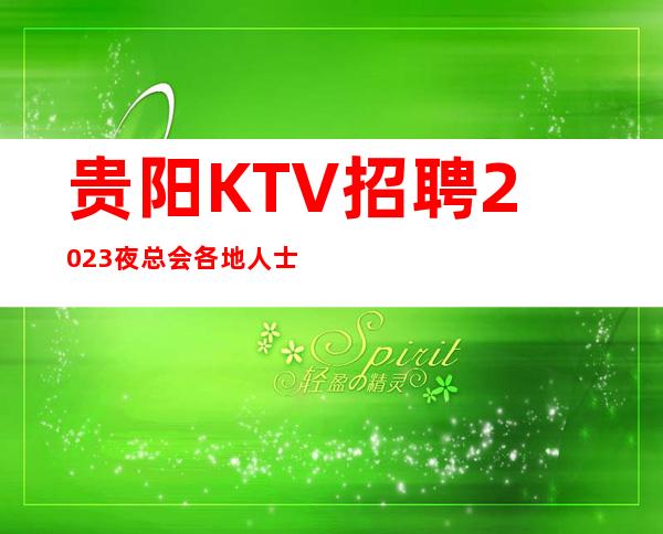 贵阳KTV招聘2023夜总会各地人士咨询交流