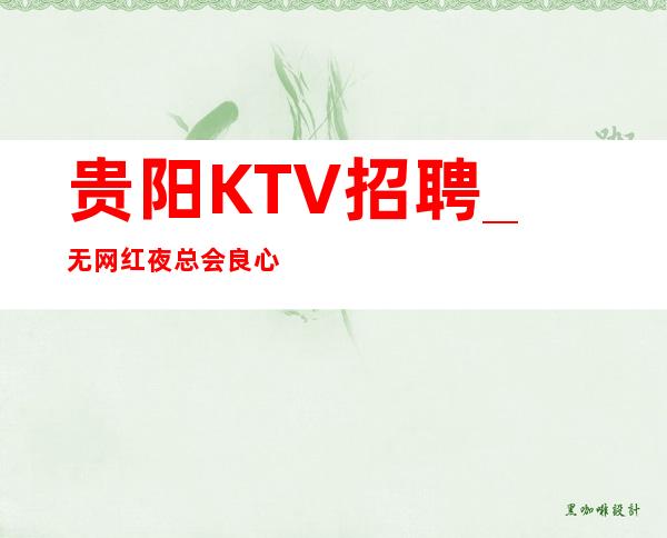 贵阳KTV招聘_无网红夜总会良心成就的基础