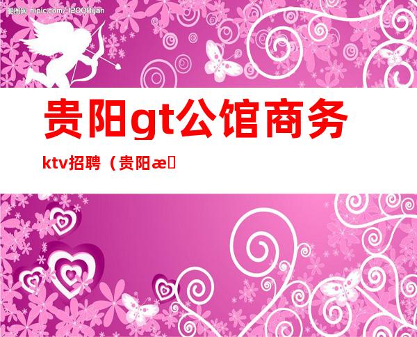 贵阳gt公馆商务ktv招聘（贵阳总府ktv招聘）