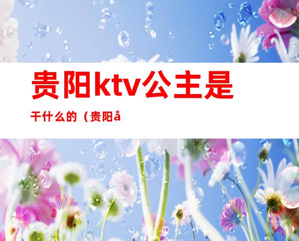 贵阳ktv公主是干什么的（贵阳名仕汇ktv公主）