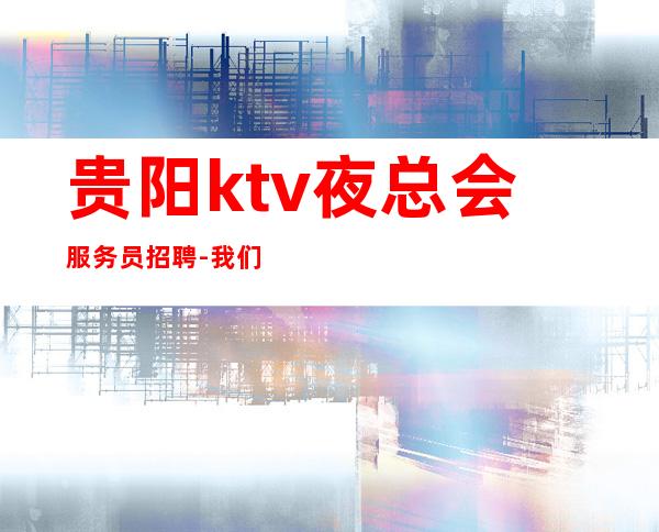 贵阳ktv夜总会服务员招聘-我们只做更高场起步