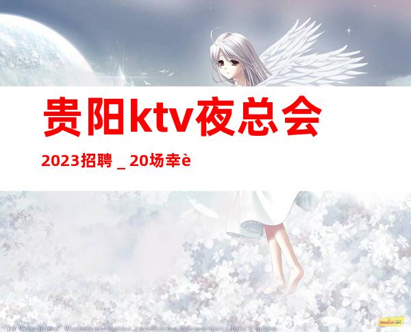 贵阳ktv夜总会2023招聘＿20场幸运是努力的积攒