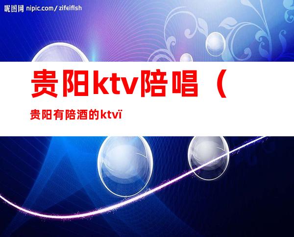 贵阳ktv陪唱（贵阳有陪酒的ktv）