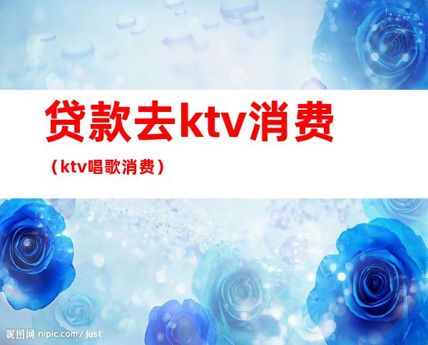 贷款去ktv消费（ktv唱歌消费）