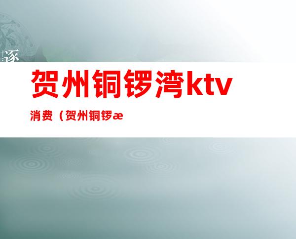 贺州铜锣湾ktv消费（贺州铜锣湾ktv消费多少）