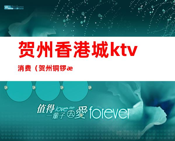 贺州香港城ktv消费（贺州铜锣湾ktv收费标准）