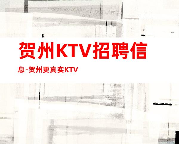 贺州KTV招聘信息-贺州更真实KTV招聘[员工]高薪