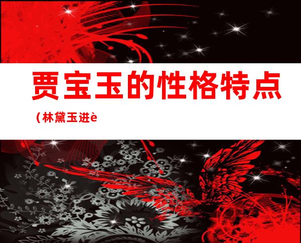 贾宝玉的性格特点（林黛玉进贾府贾宝玉的性格特点）