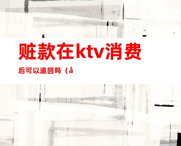 赃款在ktv消费后可以追回吗（去KTV消费被宰可以报警么）