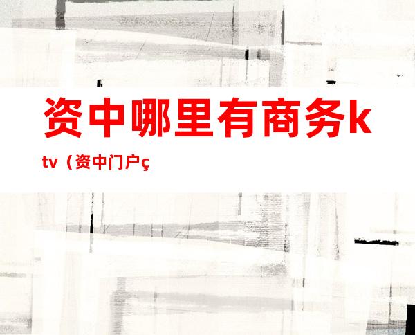 资中哪里有商务ktv（资中门户网站）