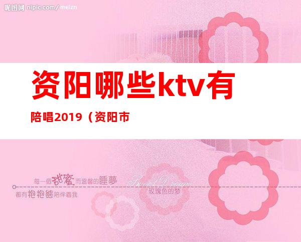 资阳哪些ktv有陪唱2019（资阳市哪个KTV最开放）