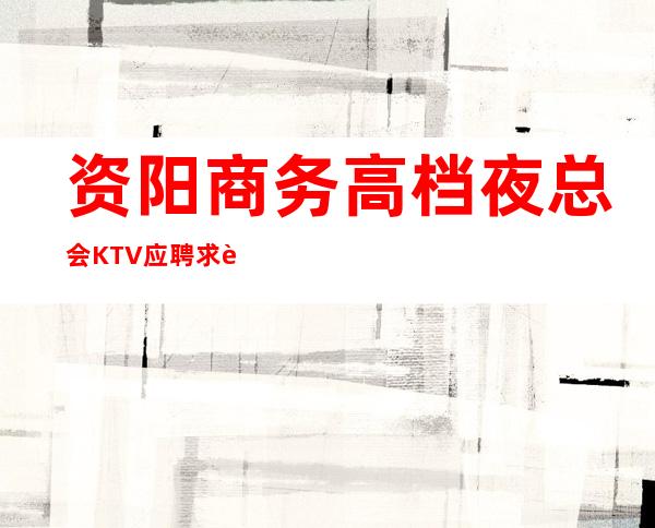 资阳商务高档夜总会KTV应聘求职招聘-上班轻松机会多