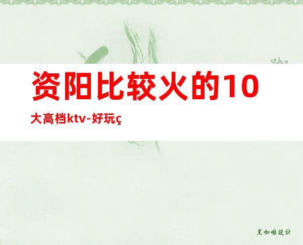 资阳比较火的10大高档ktv-好玩的比较火的10大高档ktv – 温州平阳商务KTV