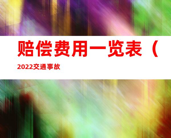 赔偿费用一览表（2022交通事故死亡赔偿费用一览表）