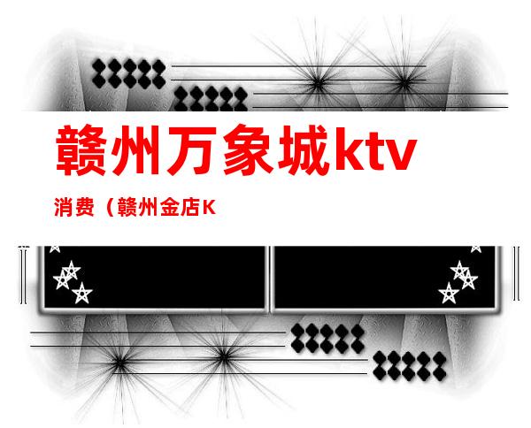 赣州万象城ktv消费（赣州金店KTV）