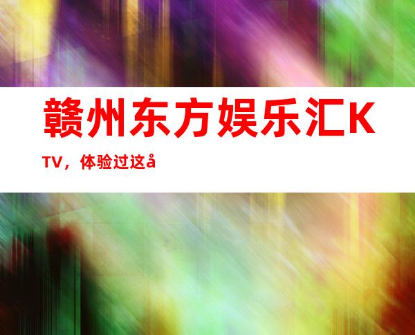 赣州东方娱乐汇KTV，体验过这家店让人流连忘返