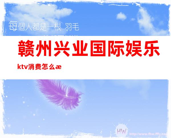 赣州兴业国际娱乐ktv消费怎么样（赣州好玩的KTV）