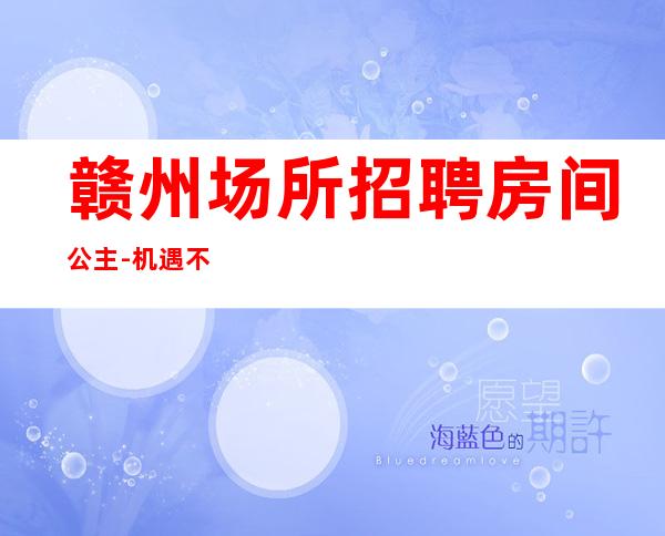 赣州场所招聘房间公主-机遇不要错过