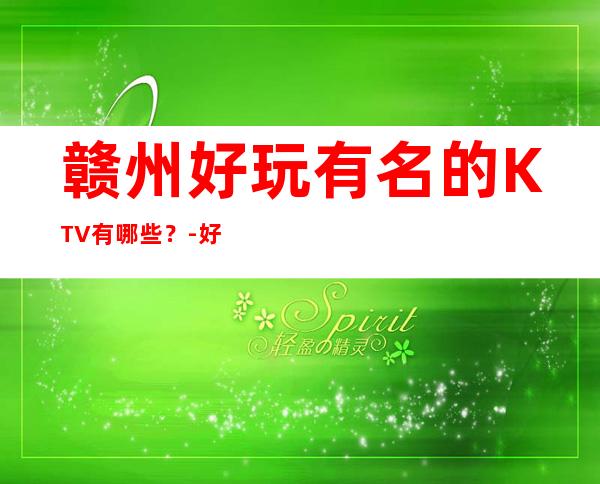 赣州好玩有名的KTV有哪些？-好玩的好玩有名的KTV有哪些？ – 南宁邕宁商务KTV