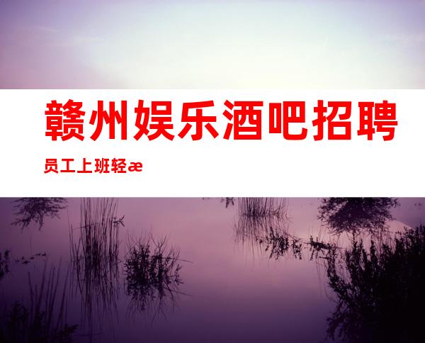 赣州娱乐酒吧招聘员工上班轻松无压力期待加入我们