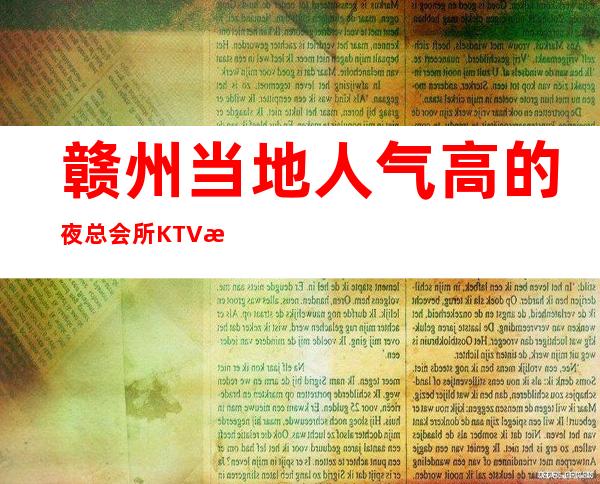 赣州当地人气高的夜总会所KTV排行-赣州KTV预定电 话