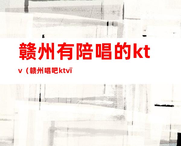 赣州有陪唱的ktv（赣州唱吧ktv）