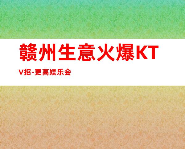 赣州生意火爆KTV招-更高娱乐会所-限生全国招聘