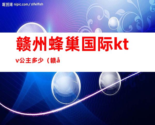 赣州蜂巢国际ktv公主多少（赣州哪个ktv有公主）