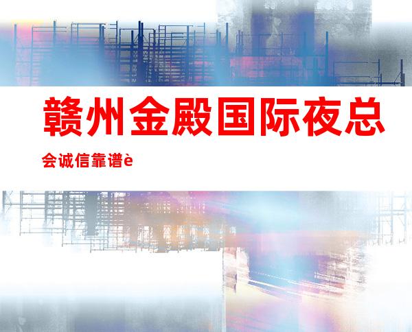 赣州金殿国际夜总会诚信靠谱详情价格一览