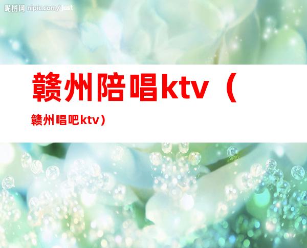 赣州陪唱ktv（赣州唱吧ktv）