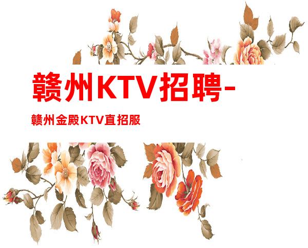 赣州KTV招聘-赣州金殿KTV直招服务员-赣州夜总会招聘