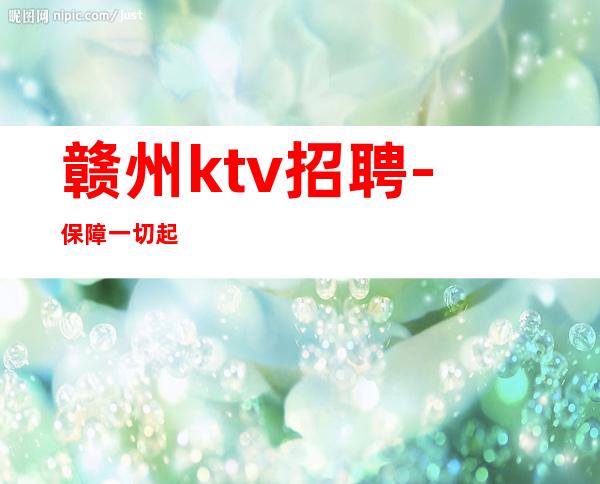 赣州ktv招聘-保障一切起