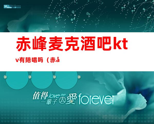 赤峰麦克酒吧ktv有陪唱吗（赤城ktv有陪唱的吗）