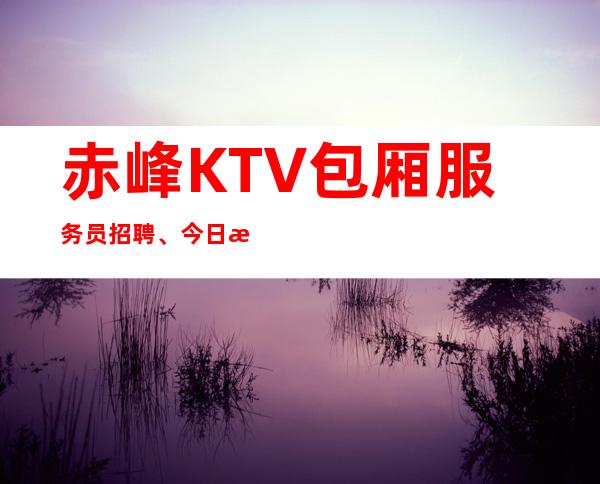 赤峰KTV包厢服务员招聘、今日更新招聘、轻松上班