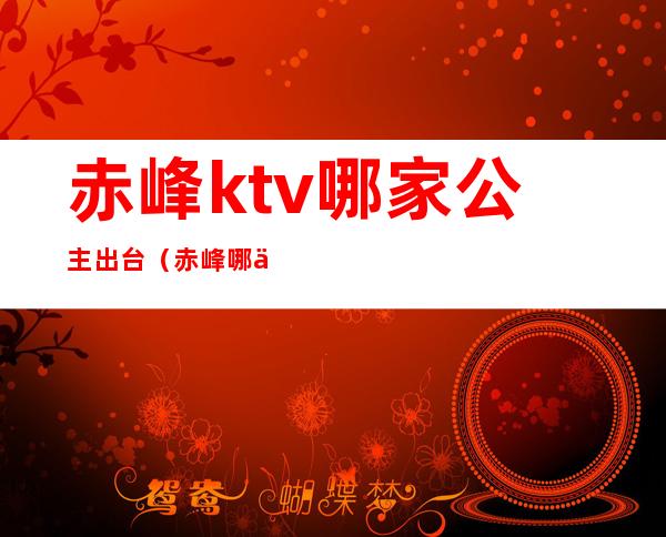 赤峰ktv哪家公主出台（赤峰哪个KTV有公主）