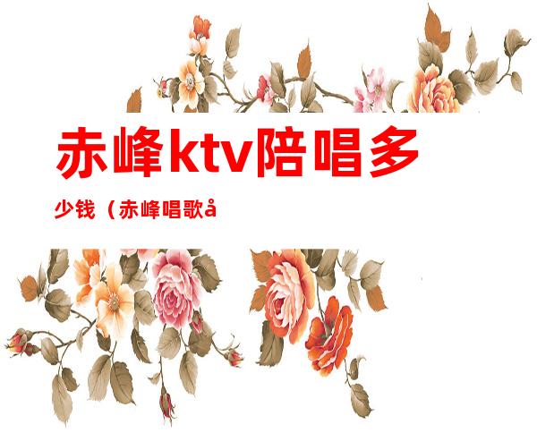 赤峰ktv陪唱多少钱（赤峰唱歌带陪唱）