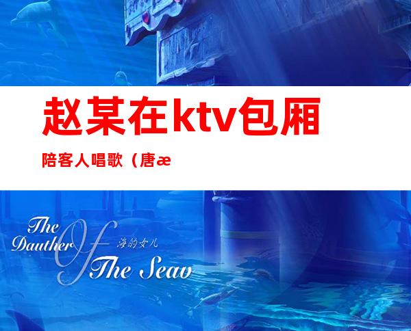 赵某在ktv包厢陪客人唱歌（唐某经营一家KTV）