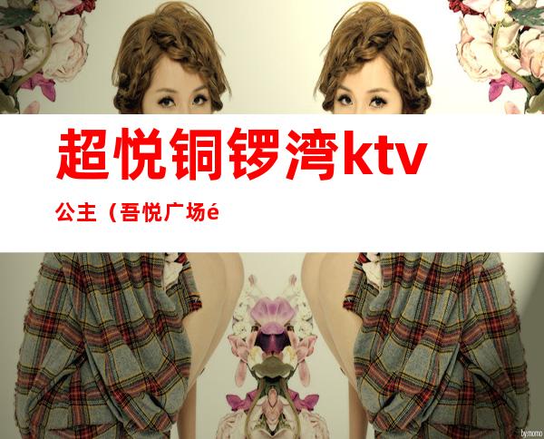 超悦铜锣湾ktv公主（吾悦广场铜锣湾ktv公主）