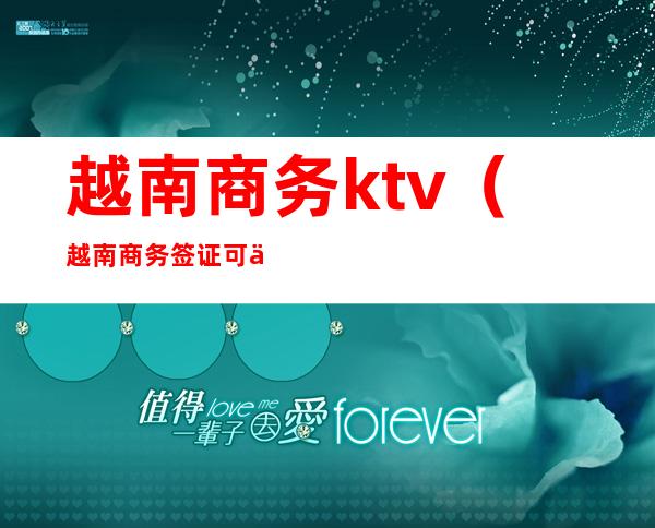 越南商务ktv（越南商务签证可以续签几次）