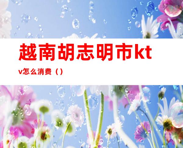 越南胡志明市ktv怎么消费（）