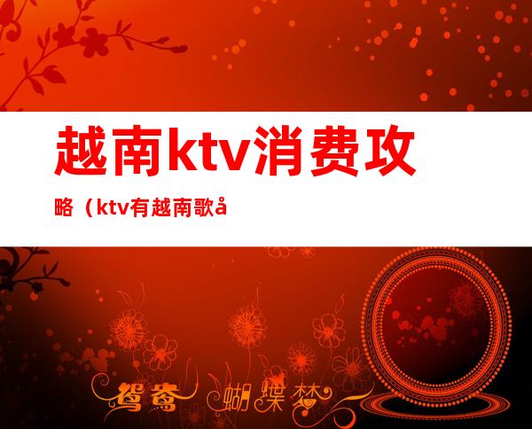 越南ktv消费攻略（ktv有越南歌吗）