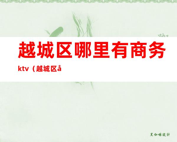 越城区哪里有商务ktv（越城区商务局）