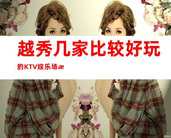 越秀几家比较好玩的KTV娱乐场所推荐！消费地址一览 – 广州越秀商务KTV